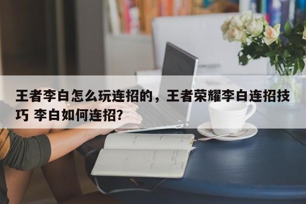 王者李白怎么玩连招的，王者荣耀李白连招技巧 李白如何连招？