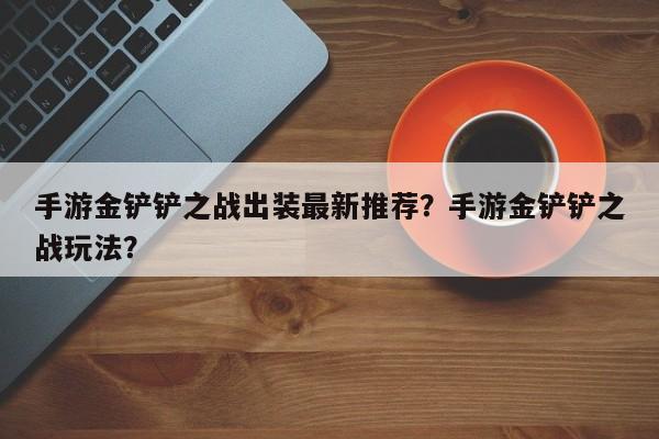 手游金铲铲之战出装最新推荐？手游金铲铲之战玩法？
