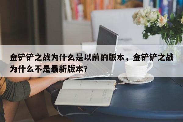 金铲铲之战为什么是以前的版本，金铲铲之战为什么不是最新版本？