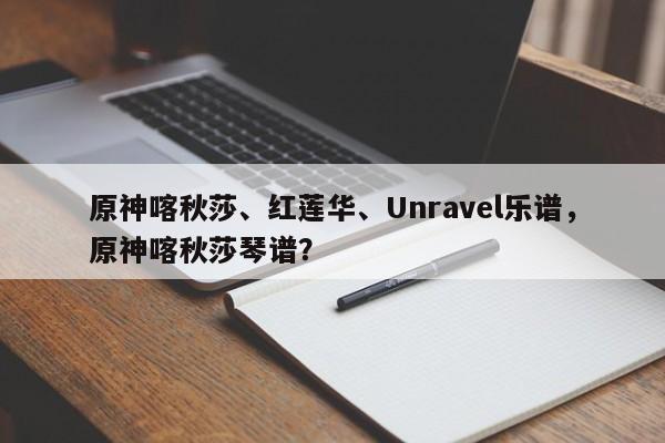 原神喀秋莎、红莲华、Unravel乐谱，原神喀秋莎琴谱？