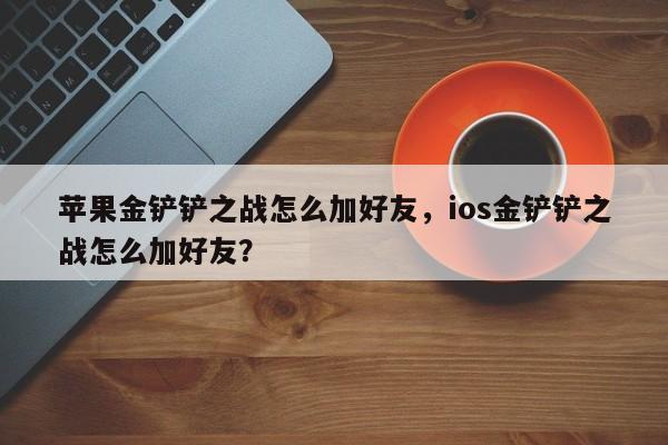苹果金铲铲之战怎么加好友，ios金铲铲之战怎么加好友？