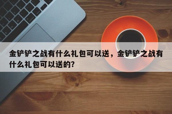 金铲铲之战有什么礼包可以送，金铲铲之战有什么礼包可以送的？