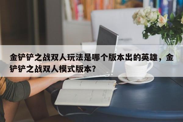 金铲铲之战双人玩法是哪个版本出的英雄，金铲铲之战双人模式版本？