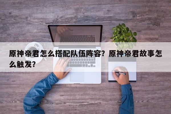 原神帝君怎么搭配队伍阵容？原神帝君故事怎么触发？
