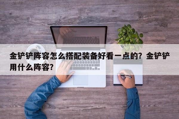 金铲铲阵容怎么搭配装备好看一点的？金铲铲用什么阵容？