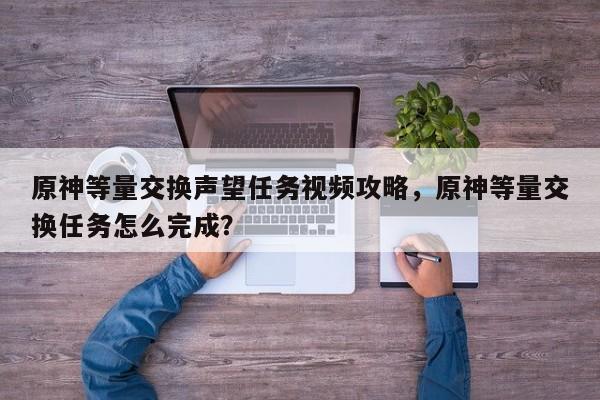 原神等量交换声望任务视频攻略，原神等量交换任务怎么完成？