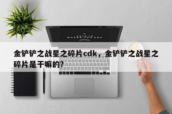 金铲铲之战星之碎片cdk，金铲铲之战星之碎片是干嘛的？