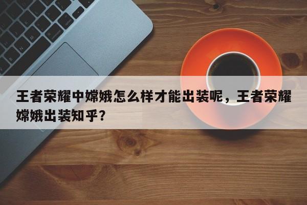 王者荣耀中嫦娥怎么样才能出装呢，王者荣耀嫦娥出装知乎？