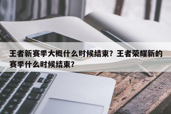 王者新赛季大概什么时候结束？王者荣耀新的赛季什么时候结束？