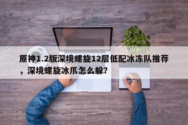 原神1.2版深境螺旋12层低配冰冻队推荐，深境螺旋冰爪怎么躲？