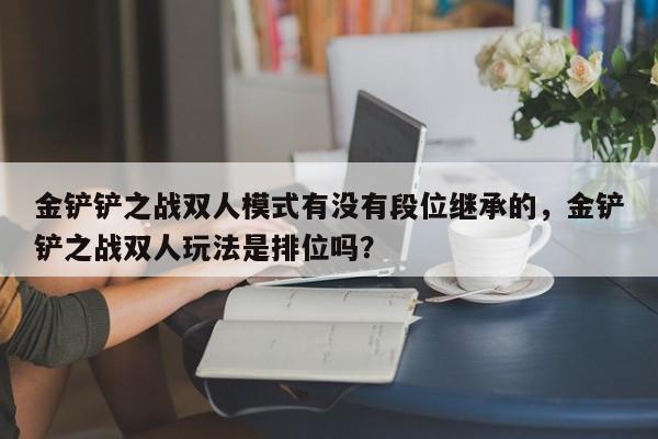 金铲铲之战双人模式有没有段位继承的，金铲铲之战双人玩法是排位吗？