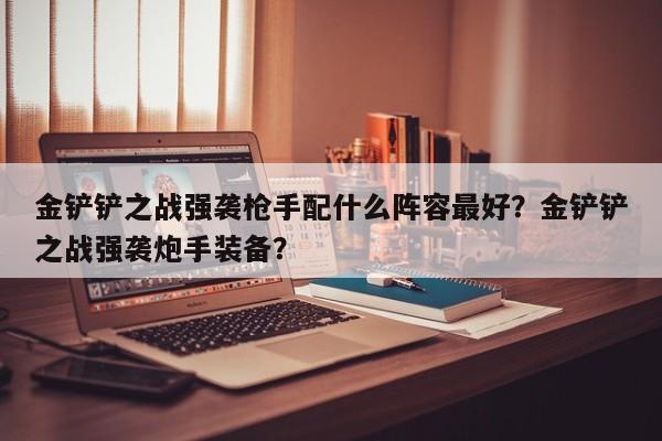 金铲铲之战强袭枪手配什么阵容最好？金铲铲之战强袭炮手装备？