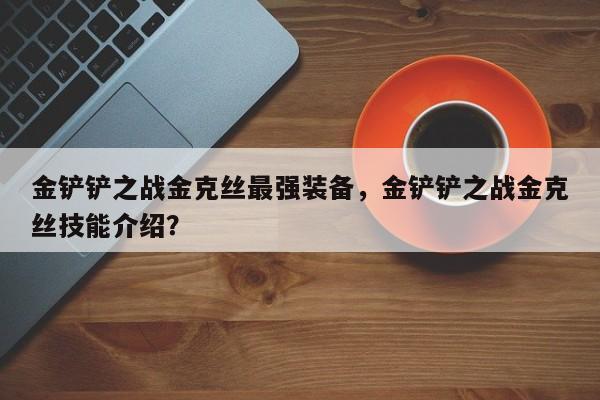 金铲铲之战金克丝最强装备，金铲铲之战金克丝技能介绍？