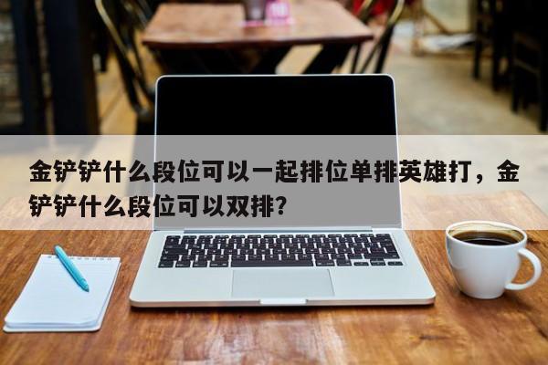 金铲铲什么段位可以一起排位单排英雄打，金铲铲什么段位可以双排？