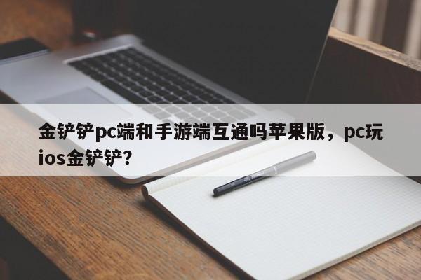 金铲铲pc端和手游端互通吗苹果版，pc玩ios金铲铲？