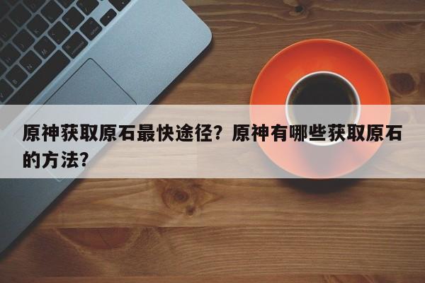 原神获取原石最快途径？原神有哪些获取原石的方法？