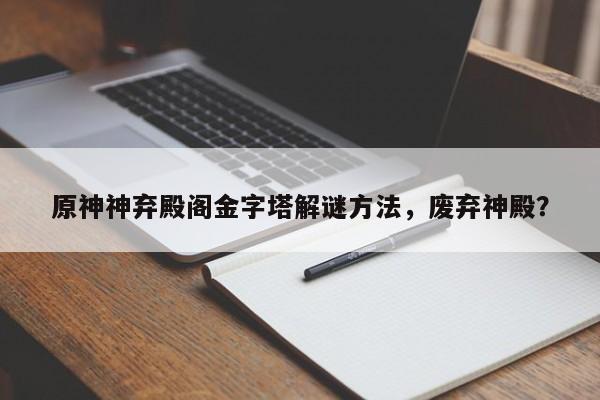 原神神弃殿阁金字塔解谜方法，废弃神殿？