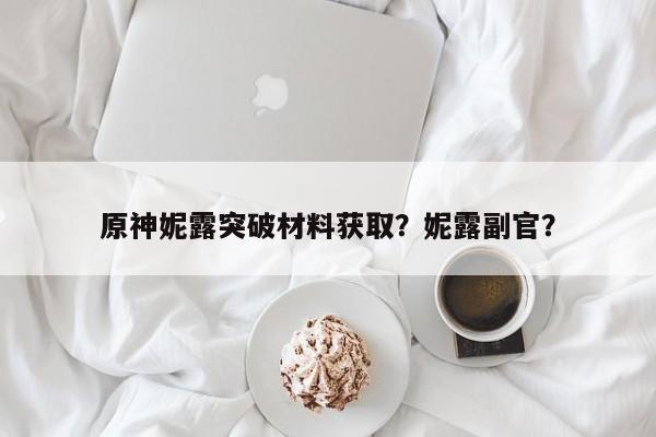 原神妮露突破材料获取？妮露副官？