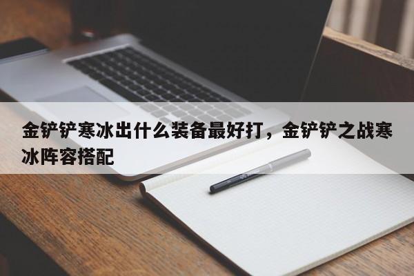 金铲铲寒冰出什么装备最好打，金铲铲之战寒冰阵容搭配