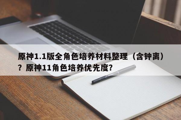 原神1.1版全角色培养材料整理（含钟离）？原神11角色培养优先度？