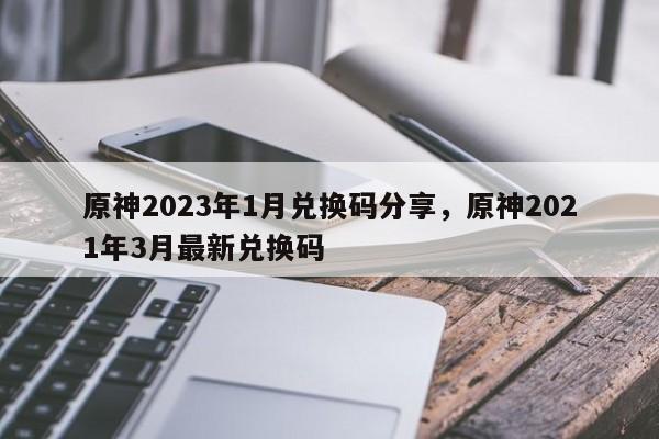原神2023年1月兑换码分享，原神2021年3月最新兑换码