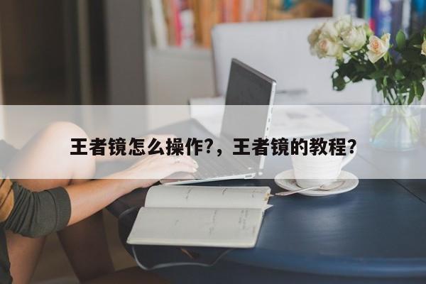 王者镜怎么操作?，王者镜的教程？