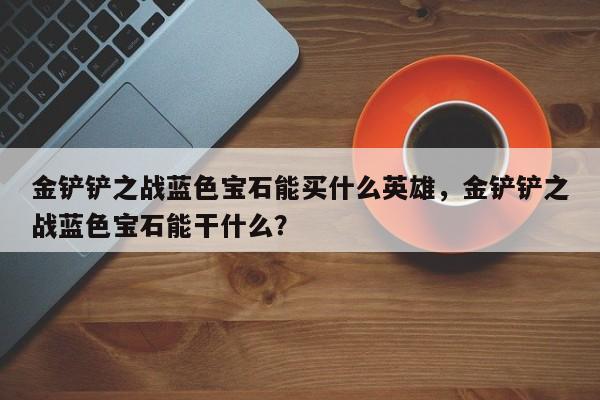 金铲铲之战蓝色宝石能买什么英雄，金铲铲之战蓝色宝石能干什么？