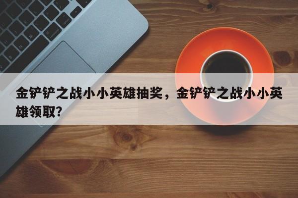 金铲铲之战小小英雄抽奖，金铲铲之战小小英雄领取？