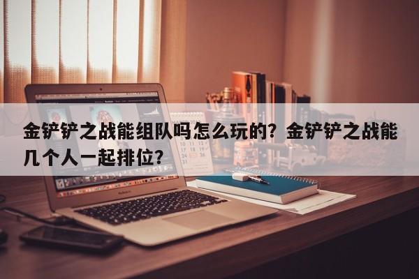 金铲铲之战能组队吗怎么玩的？金铲铲之战能几个人一起排位？