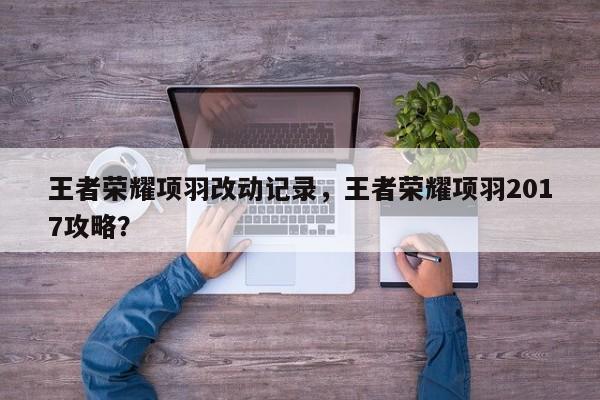 王者荣耀项羽改动记录，王者荣耀项羽2017攻略？