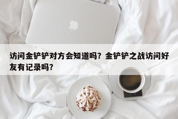 访问金铲铲对方会知道吗？金铲铲之战访问好友有记录吗？