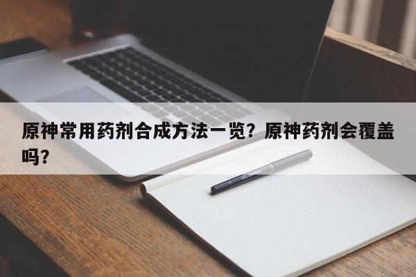 原神常用药剂合成方法一览？原神药剂会覆盖吗？