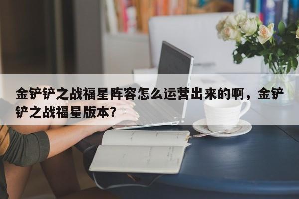金铲铲之战福星阵容怎么运营出来的啊，金铲铲之战福星版本？