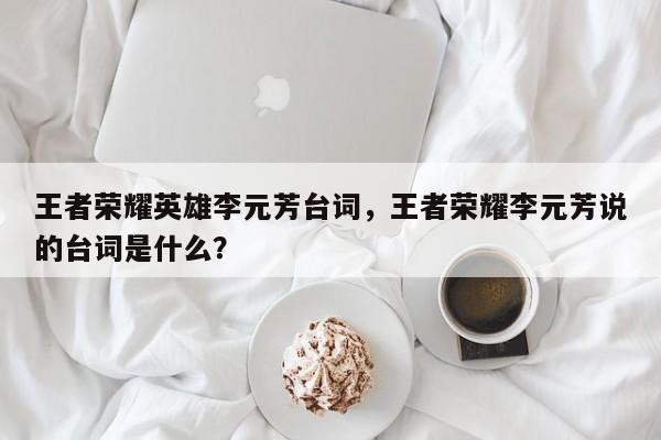 王者荣耀英雄李元芳台词,王者荣耀李元芳说的台词是什么?