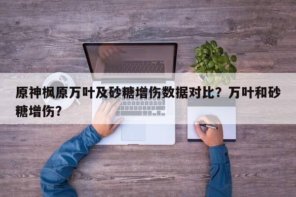 原神枫原万叶及砂糖增伤数据对比？万叶和砂糖增伤？