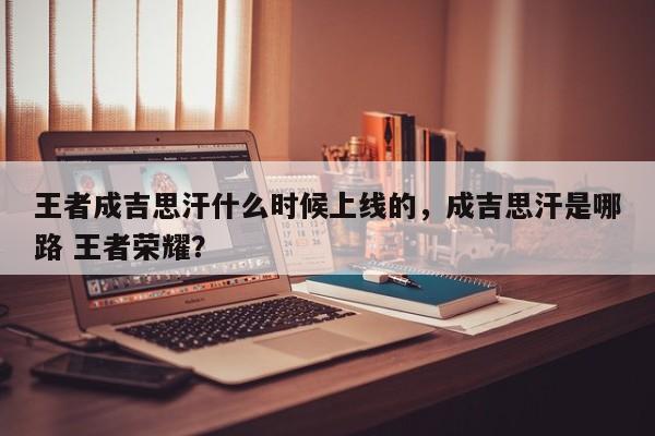 王者成吉思汗什么时候上线的，成吉思汗是哪路 王者荣耀？