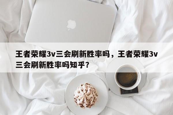 王者荣耀3v三会刷新胜率吗，王者荣耀3v三会刷新胜率吗知乎？