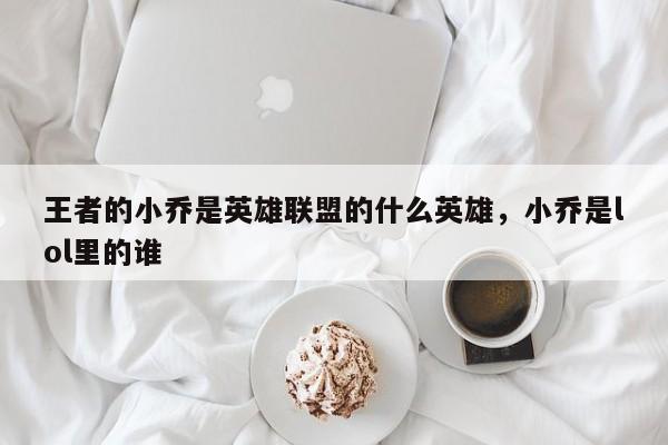 王者的小乔是英雄联盟的什么英雄，小乔是lol里的谁