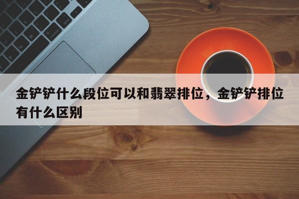 金铲铲什么段位可以和翡翠排位，金铲铲排位有什么区别