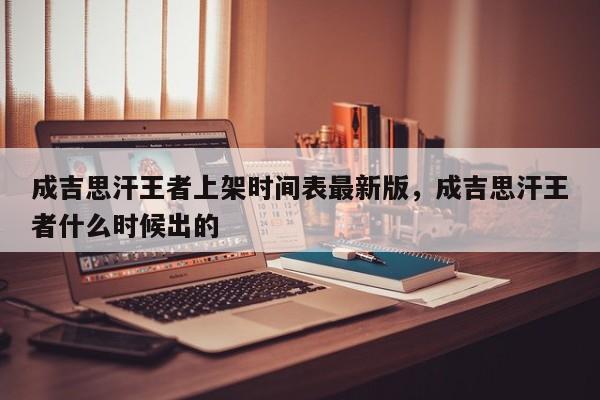 成吉思汗王者上架时间表最新版，成吉思汗王者什么时候出的