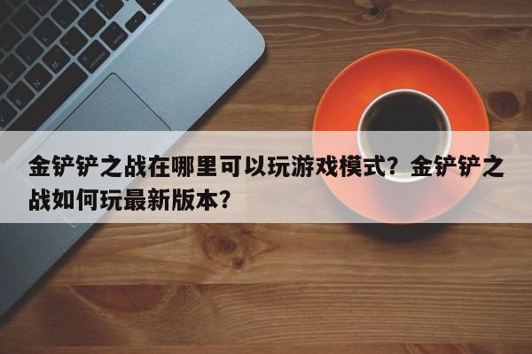 金铲铲之战在哪里可以玩游戏模式？金铲铲之战如何玩最新版本？