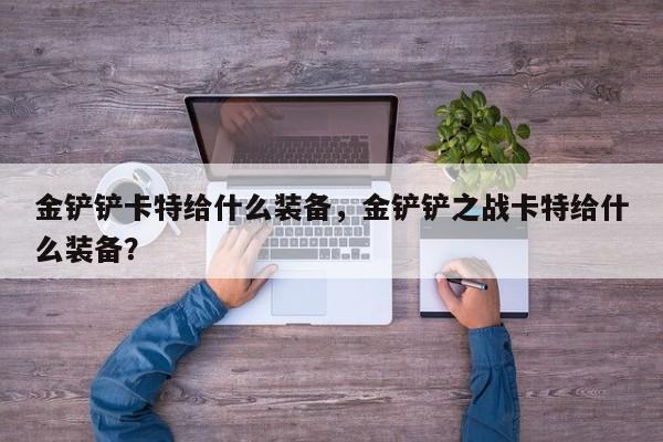 金铲铲卡特给什么装备，金铲铲之战卡特给什么装备？