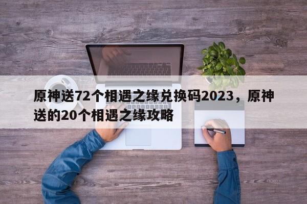 原神送72个相遇之缘兑换码2023，原神送的20个相遇之缘攻略