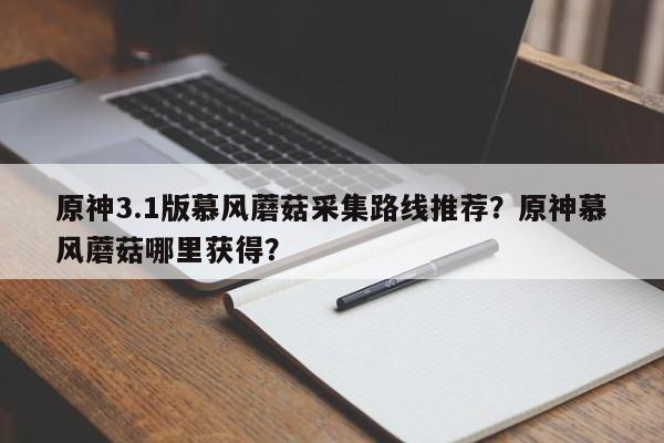 原神3.1版慕风蘑菇采集路线推荐？原神慕风蘑菇哪里获得？