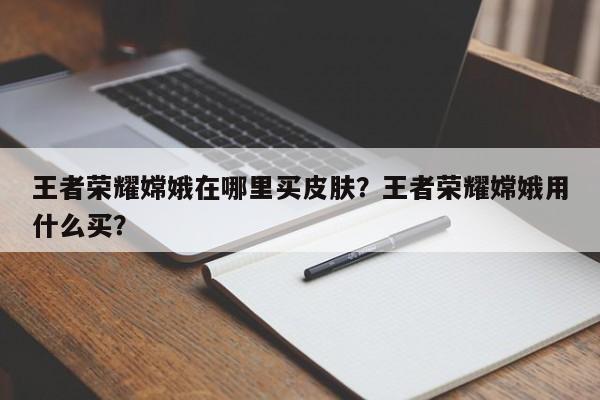 王者荣耀嫦娥在哪里买皮肤？王者荣耀嫦娥用什么买？