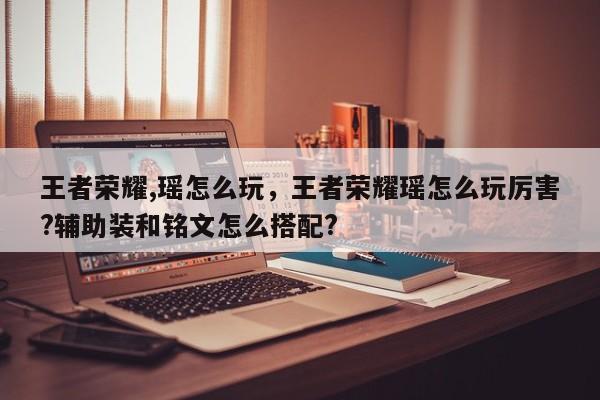 王者荣耀,瑶怎么玩，王者荣耀瑶怎么玩厉害?辅助装和铭文怎么搭配?