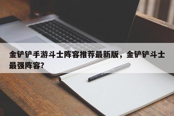 金铲铲手游斗士阵容推荐最新版，金铲铲斗士最强阵容？
