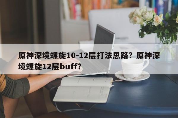 原神深境螺旋10-12层打法思路?原神深境螺旋12层buff?