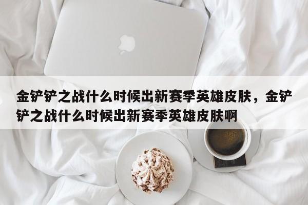 金铲铲之战什么时候出新赛季英雄皮肤，金铲铲之战什么时候出新赛季英雄皮肤啊