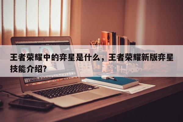王者荣耀中的弈星是什么，王者荣耀新版弈星技能介绍？